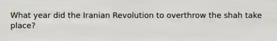 What year did the Iranian Revolution to overthrow the shah take place?