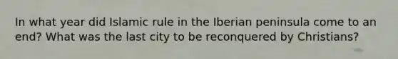 In what year did Islamic rule in the Iberian peninsula come to an end? What was the last city to be reconquered by Christians?