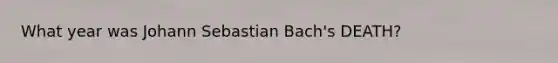 What year was Johann Sebastian Bach's DEATH?