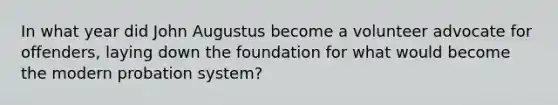 In what year did John Augustus become a volunteer advocate for offenders, laying down the foundation for what would become the modern probation system?