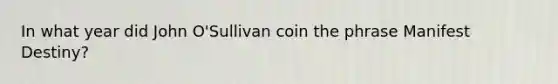 In what year did John O'Sullivan coin the phrase Manifest Destiny?