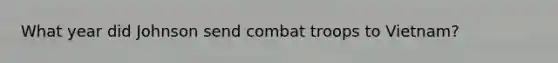 What year did Johnson send combat troops to Vietnam?