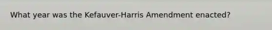 What year was the Kefauver-Harris Amendment enacted?