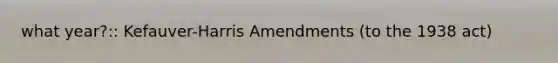 what year?:: Kefauver-Harris Amendments (to the 1938 act)