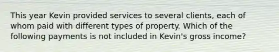 This year Kevin provided services to several clients, each of whom paid with different types of property. Which of the following payments is not included in Kevin's gross income?