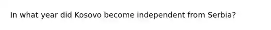 In what year did Kosovo become independent from Serbia?
