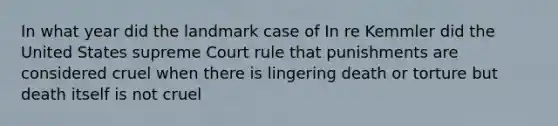 In what year did the landmark case of In re Kemmler did the United States supreme Court rule that punishments are considered cruel when there is lingering death or torture but death itself is not cruel