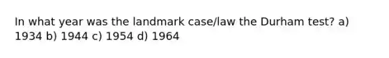 In what year was the landmark case/law the Durham test? a) 1934 b) 1944 c) 1954 d) 1964