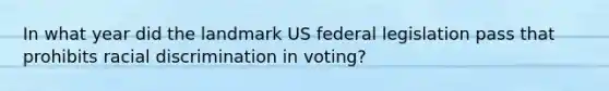 In what year did the landmark US federal legislation pass that prohibits racial discrimination in voting?