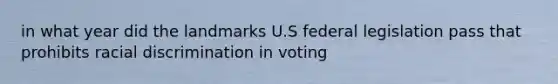 in what year did the landmarks U.S federal legislation pass that prohibits racial discrimination in voting