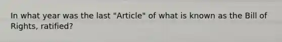 In what year was the last "Article" of what is known as the Bill of Rights, ratified?