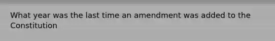 What year was the last time an amendment was added to the Constitution