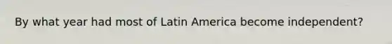 By what year had most of Latin America become independent?