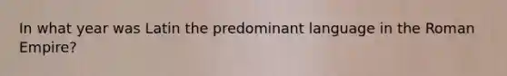 In what year was Latin the predominant language in the Roman Empire?