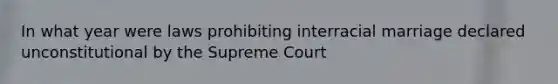 In what year were laws prohibiting interracial marriage declared unconstitutional by the Supreme Court