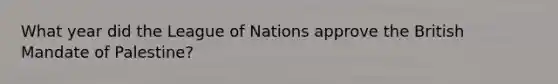 What year did the League of Nations approve the British Mandate of Palestine?