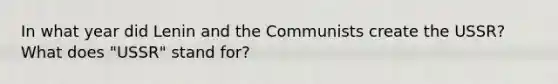 In what year did Lenin and the Communists create the USSR? What does "USSR" stand for?