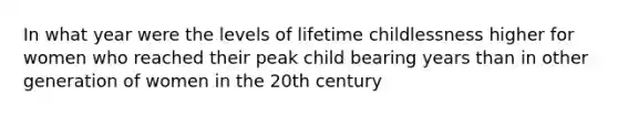 In what year were the levels of lifetime childlessness higher for women who reached their peak child bearing years than in other generation of women in the 20th century