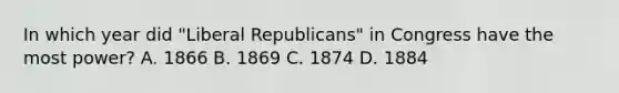 In which year did "Liberal Republicans" in Congress have the most power? A. 1866 B. 1869 C. 1874 D. 1884