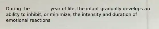 During the ________ year of life, the infant gradually develops an ability to inhibit, or minimize, the intensity and duration of emotional reactions