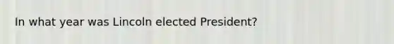 In what year was Lincoln elected President?