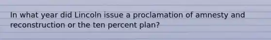 In what year did Lincoln issue a proclamation of amnesty and reconstruction or the ten percent plan?