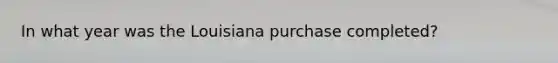 In what year was the Louisiana purchase completed?