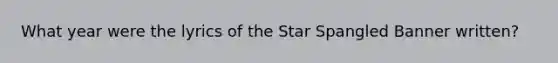 What year were the lyrics of the Star Spangled Banner written?