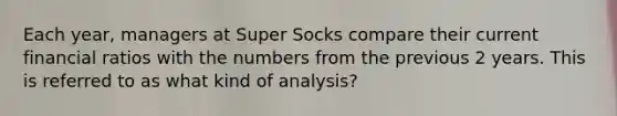 Each year, managers at Super Socks compare their current financial ratios with the numbers from the previous 2 years. This is referred to as what kind of analysis?