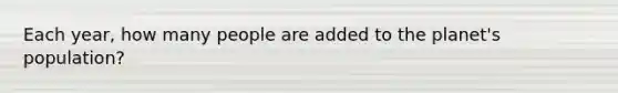 Each year, how many people are added to the planet's population?