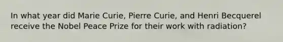 In what year did Marie Curie, Pierre Curie, and Henri Becquerel receive the Nobel Peace Prize for their work with radiation?