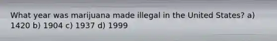What year was marijuana made illegal in the United States? a) 1420 b) 1904 c) 1937 d) 1999