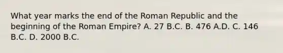 What year marks the end of the Roman Republic and the beginning of the Roman Empire? A. 27 B.C. B. 476 A.D. C. 146 B.C. D. 2000 B.C.