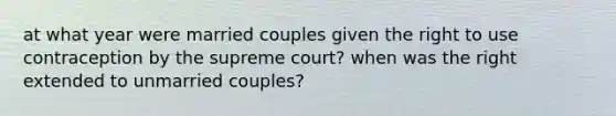 at what year were married couples given the right to use contraception by the supreme court? when was the right extended to unmarried couples?