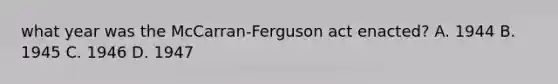 what year was the McCarran-Ferguson act enacted? A. 1944 B. 1945 C. 1946 D. 1947