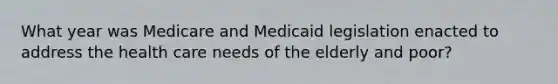 What year was Medicare and Medicaid legislation enacted to address the health care needs of the elderly and poor?