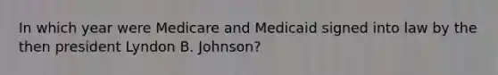 In which year were Medicare and Medicaid signed into law by the then president Lyndon B. Johnson?