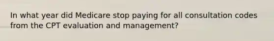 In what year did Medicare stop paying for all consultation codes from the CPT evaluation and management?