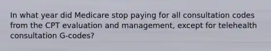 In what year did Medicare stop paying for all consultation codes from the CPT evaluation and management, except for telehealth consultation G-codes?