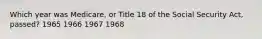 Which year was Medicare, or Title 18 of the Social Security Act, passed? 1965 1966 1967 1968