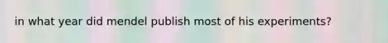 in what year did mendel publish most of his experiments?