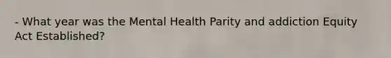 - What year was the Mental Health Parity and addiction Equity Act Established?