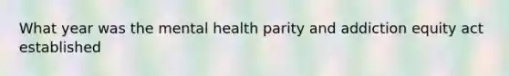 What year was the mental health parity and addiction equity act established