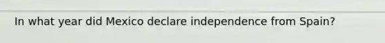 In what year did Mexico declare independence from Spain?