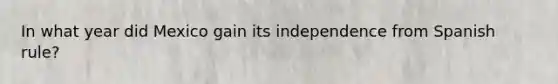 In what year did Mexico gain its independence from Spanish rule?