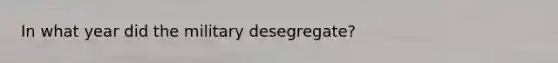 In what year did the military desegregate?