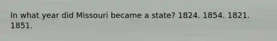 In what year did Missouri became a state? 1824. 1854. 1821. 1851.