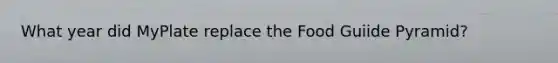 What year did MyPlate replace the Food Guiide Pyramid?