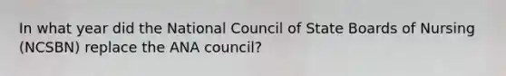 In what year did the National Council of State Boards of Nursing (NCSBN) replace the ANA council?