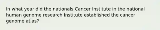 In what year did the nationals Cancer Institute in the national human genome research Institute established the cancer genome atlas?